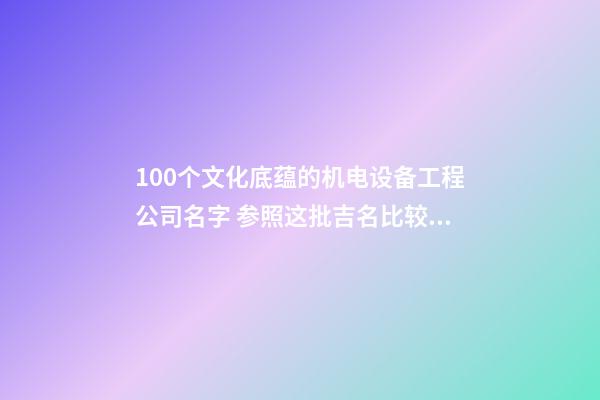 100个文化底蕴的机电设备工程公司名字 参照这批吉名比较适合-第1张-公司起名-玄机派